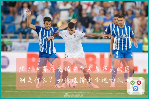 烽火世界杯竞猜中单关与串关的区别是什么？如何选择更合适的投注方式？