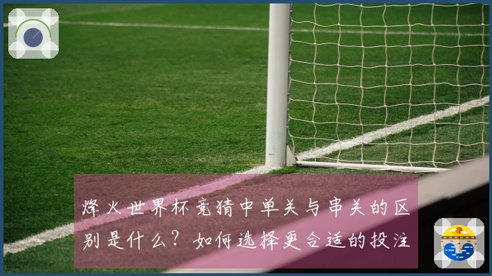 烽火世界杯竞猜中单关与串关的区别是什么？如何选择更合适的投注方式？