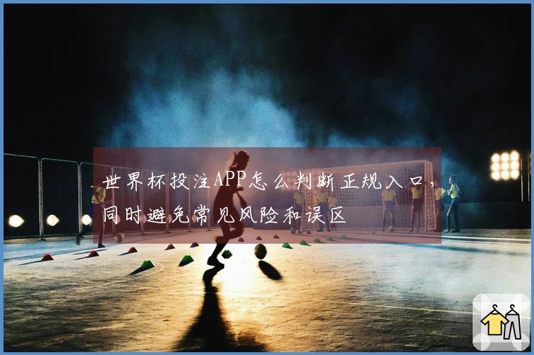 世界杯投注APP怎么判断正规入口，同时避免常见风险和误区