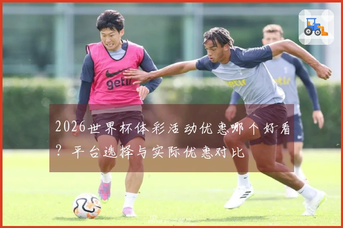 2026世界杯体彩活动优惠哪个好看？平台选择与实际优惠对比