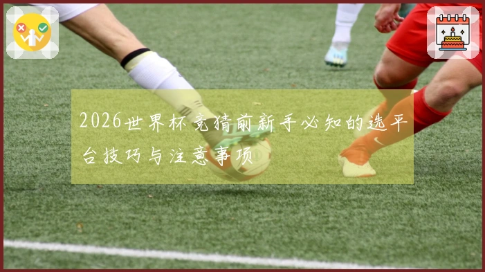 2026世界杯竞猜前新手必知的选平台技巧与注意事项