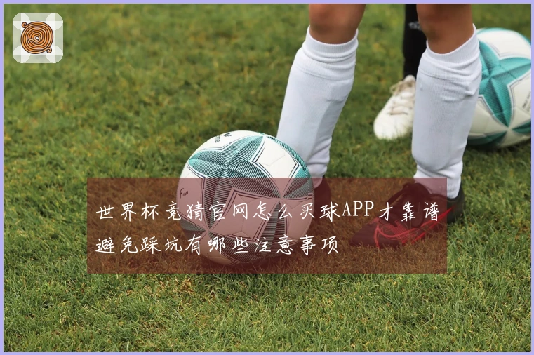 世界杯竞猜官网怎么买球APP才靠谱避免踩坑有哪些注意事项